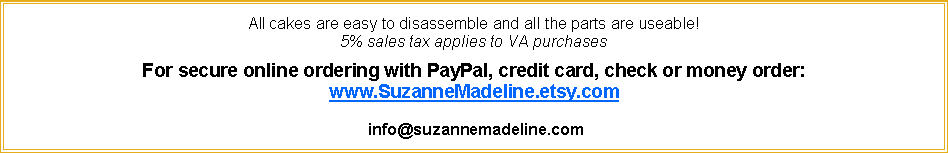 Text Box: All cakes are easy to disassemble and all the parts are useable!  5% sales tax applies to VA purchasesFor secure online ordering with PayPal, credit card, check or money order:www.SuzanneMadeline.etsy.com info@suzannemadeline.com 