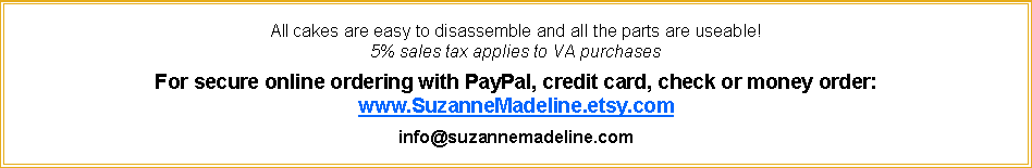 Text Box: All cakes are easy to disassemble and all the parts are useable!  5% sales tax applies to VA purchasesFor secure online ordering with PayPal, credit card, check or money order:www.SuzanneMadeline.etsy.cominfo@suzannemadeline.com