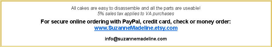 Text Box: All cakes are easy to disassemble and all the parts are useable!  5% sales tax applies to VA purchasesFor secure online ordering with PayPal, credit card, check or money order:www.SuzanneMadeline.etsy.cominfo@suzannemadeline.com